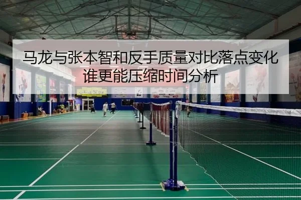 马龙与张本智和反手质量对比落点变化谁更能压缩时间分析