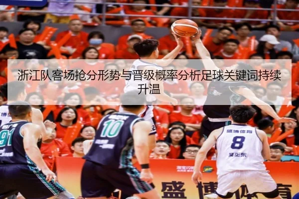 浙江队客场抢分形势与晋级概率分析足球关键词持续升温